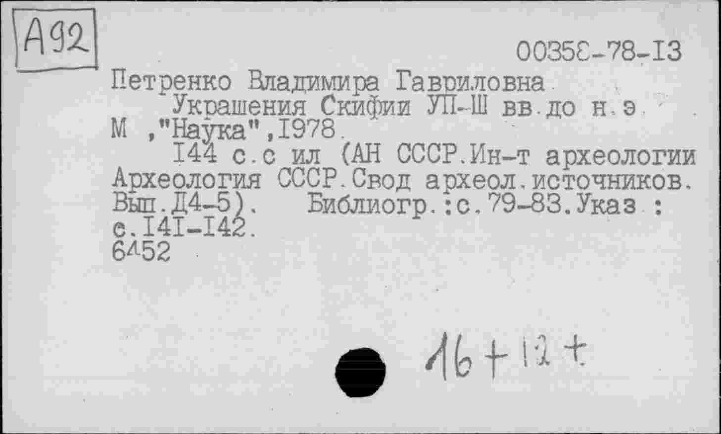 ﻿00358-78-13
Петренко Владимира Гавриловна
Украшения Скифии УІІ--Ш вв. до н. э
М "Натгрсд” T97R
144 с.с ил (АН СССР.Ин-т археологии Археология СССР.Свод археол.источников. Выл.Д4-5). Библиогр.: с.79-83.Ука з : е. Ш-142.
6А52